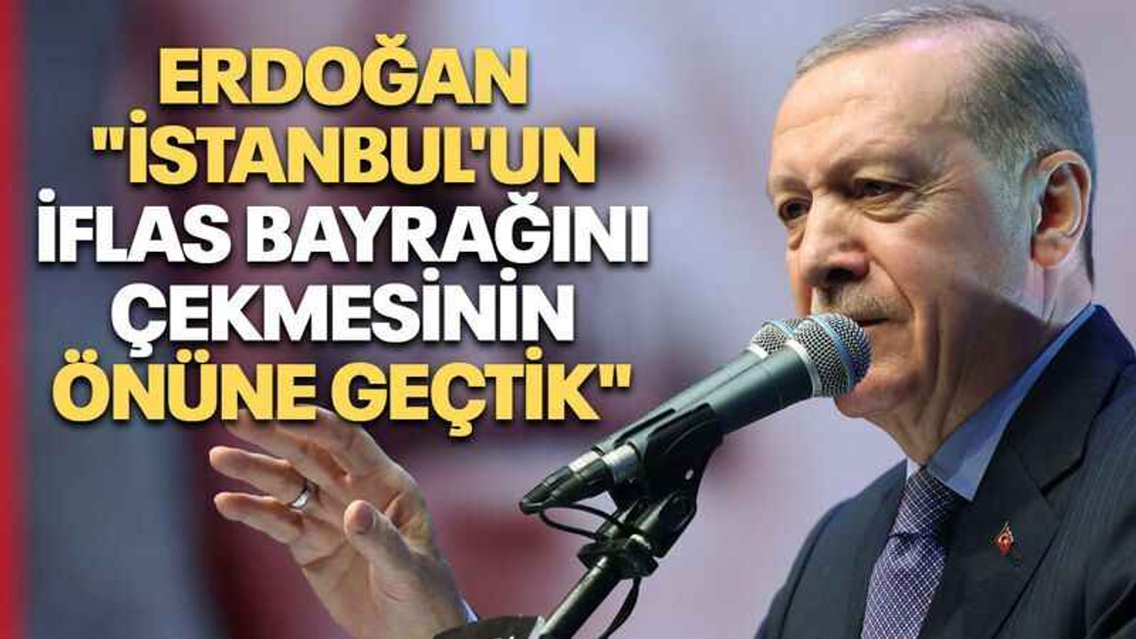 Erdoğan "İstanbul'un iflas bayrağını çekmesinin önüne geçtik"